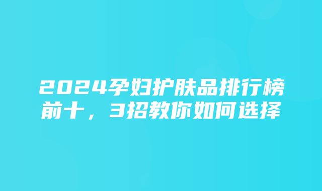 2024孕妇护肤品排行榜前十，3招教你如何选择