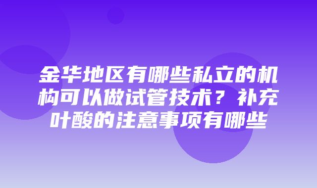 金华地区有哪些私立的机构可以做试管技术？补充叶酸的注意事项有哪些