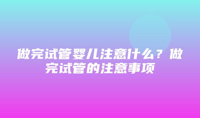 做完试管婴儿注意什么？做完试管的注意事项