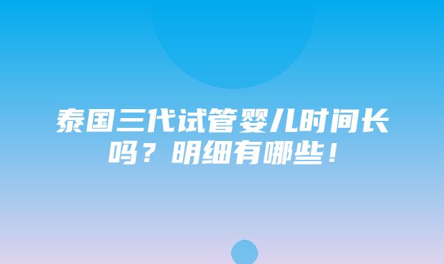 泰国三代试管婴儿时间长吗？明细有哪些！