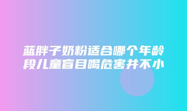 蓝胖子奶粉适合哪个年龄段儿童盲目喝危害并不小