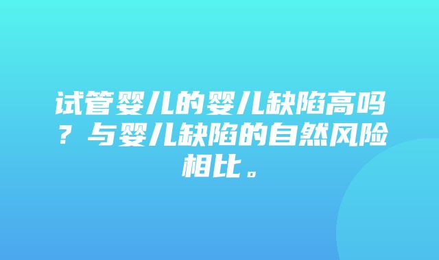 试管婴儿的婴儿缺陷高吗？与婴儿缺陷的自然风险相比。