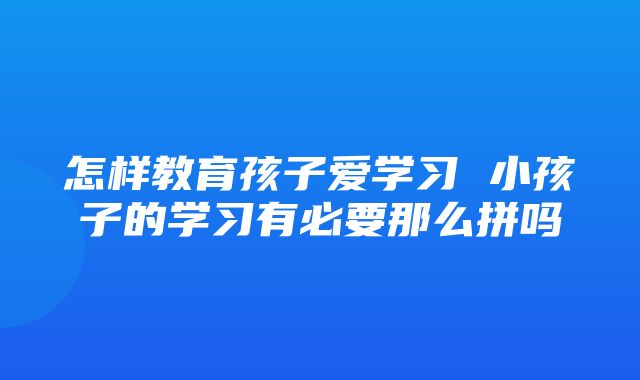 怎样教育孩子爱学习 小孩子的学习有必要那么拼吗