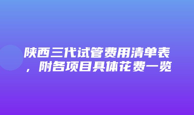 陕西三代试管费用清单表，附各项目具体花费一览