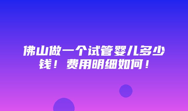 佛山做一个试管婴儿多少钱！费用明细如何！