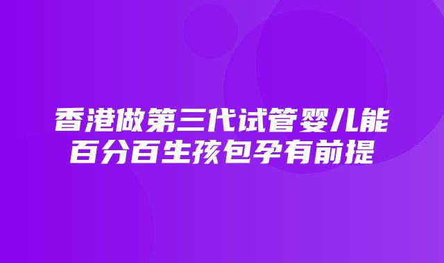 香港做第三代试管婴儿能百分百生孩包孕有前提