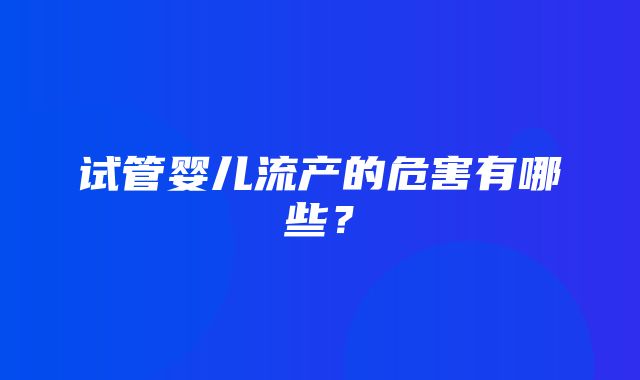 试管婴儿流产的危害有哪些？