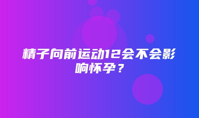 精子向前运动12会不会影响怀孕？