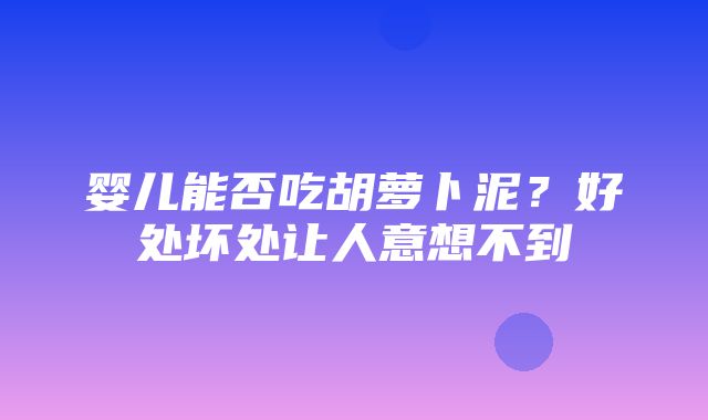 婴儿能否吃胡萝卜泥？好处坏处让人意想不到