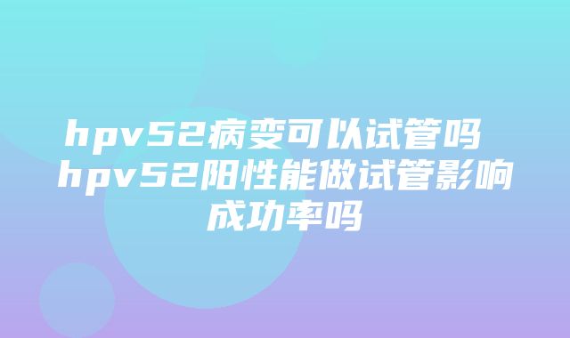 hpv52病变可以试管吗 hpv52阳性能做试管影响成功率吗