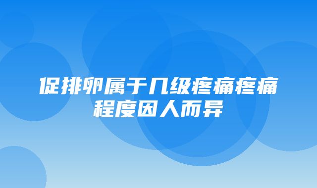 促排卵属于几级疼痛疼痛程度因人而异