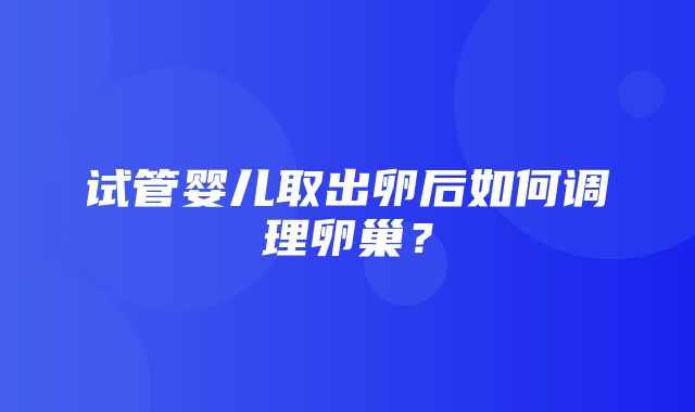 试管婴儿取出卵后如何调理卵巢？