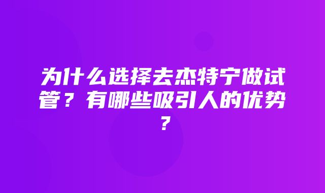 为什么选择去杰特宁做试管？有哪些吸引人的优势？