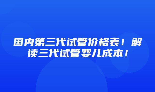 国内第三代试管价格表！解读三代试管婴儿成本！