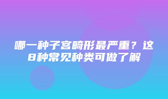 哪一种子宫畸形最严重？这8种常见种类可做了解