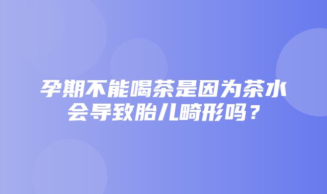 孕期不能喝茶是因为茶水会导致胎儿畸形吗？