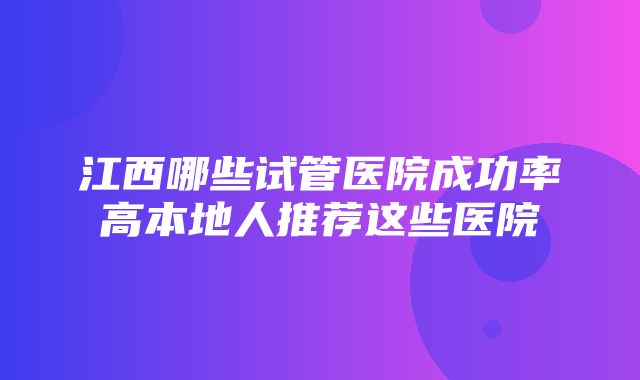 江西哪些试管医院成功率高本地人推荐这些医院