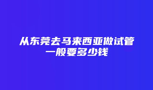 从东莞去马来西亚做试管一般要多少钱