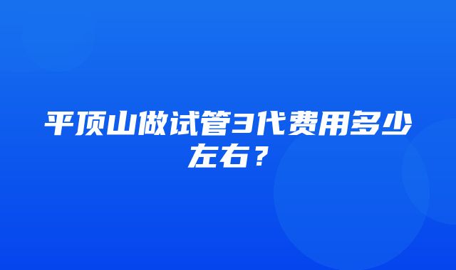 平顶山做试管3代费用多少左右？