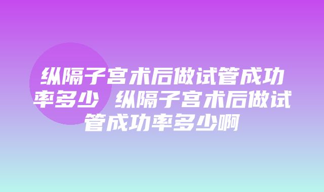 纵隔子宫术后做试管成功率多少 纵隔子宫术后做试管成功率多少啊