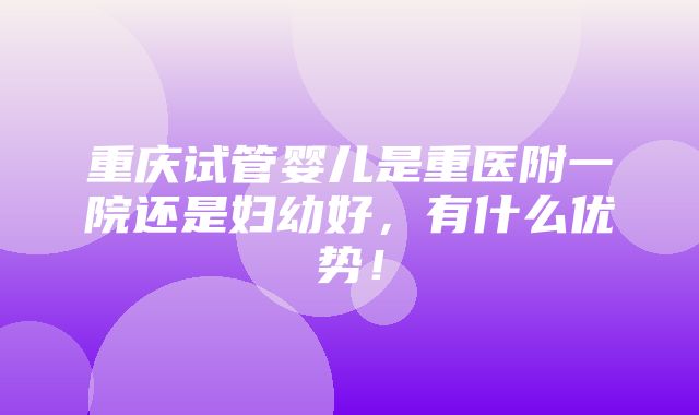 重庆试管婴儿是重医附一院还是妇幼好，有什么优势！