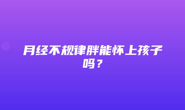 月经不规律胖能怀上孩子吗？