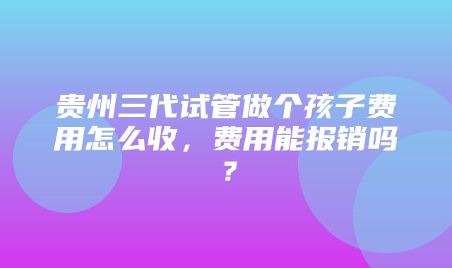 贵州三代试管做个孩子费用怎么收，费用能报销吗？