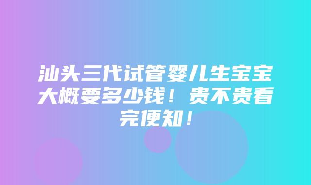 汕头三代试管婴儿生宝宝大概要多少钱！贵不贵看完便知！