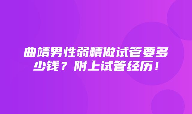 曲靖男性弱精做试管要多少钱？附上试管经历！