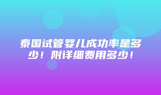 泰国试管婴儿成功率是多少！附详细费用多少！