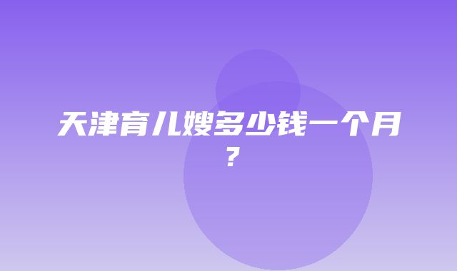 天津育儿嫂多少钱一个月？