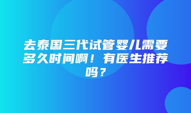 去泰国三代试管婴儿需要多久时间啊！有医生推荐吗？