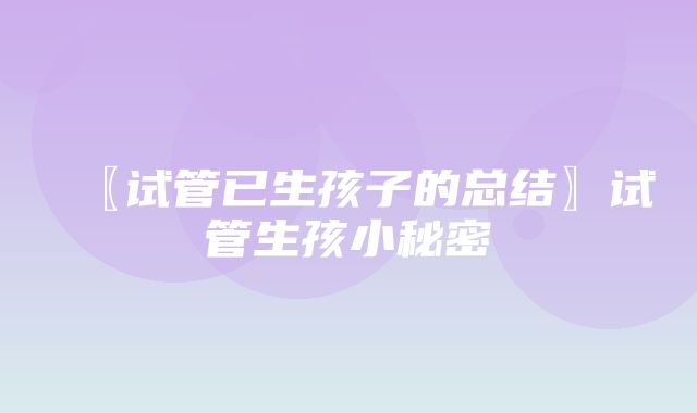 〖试管已生孩子的总结〗试管生孩小秘密