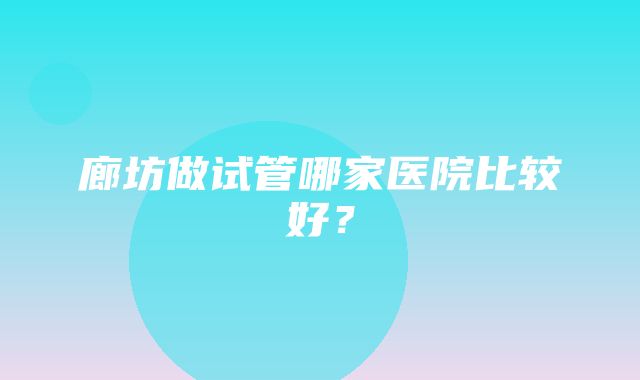 廊坊做试管哪家医院比较好？