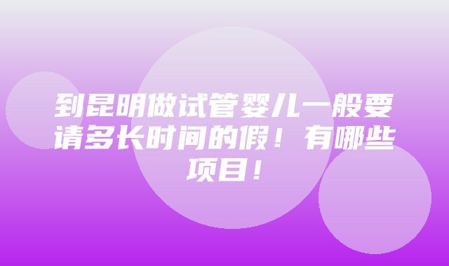 到昆明做试管婴儿一般要请多长时间的假！有哪些项目！