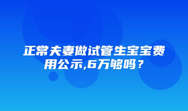 正常夫妻做试管生宝宝费用公示,6万够吗？