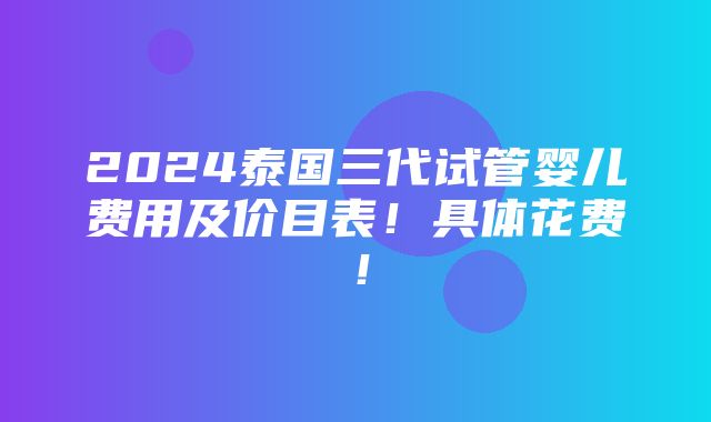 2024泰国三代试管婴儿费用及价目表！具体花费！