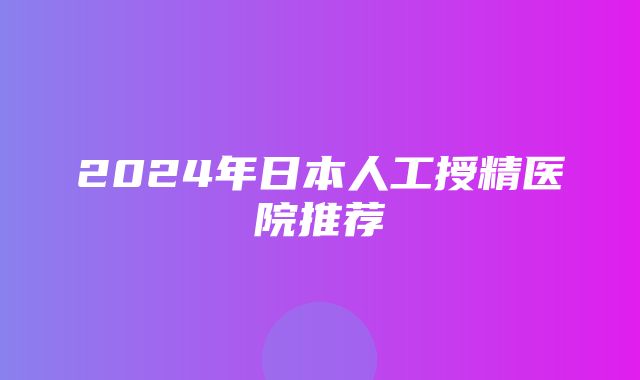 2024年日本人工授精医院推荐