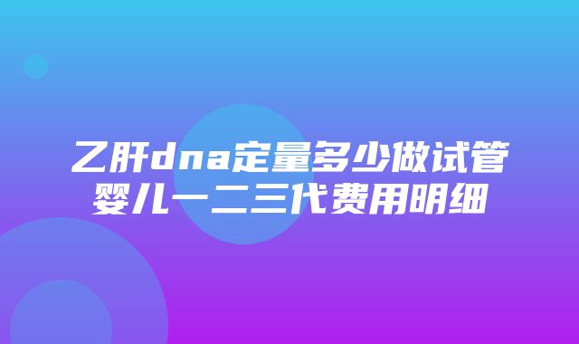 乙肝dna定量多少做试管婴儿一二三代费用明细