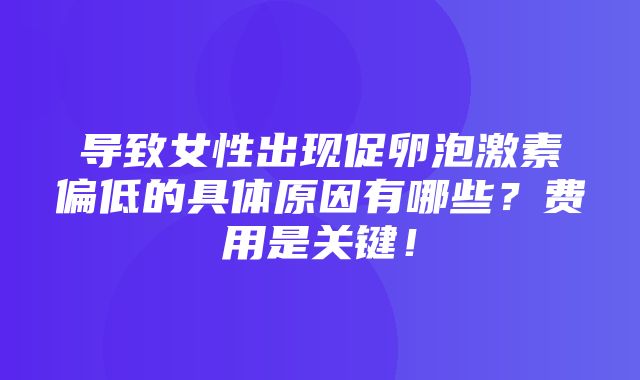 导致女性出现促卵泡激素偏低的具体原因有哪些？费用是关键！