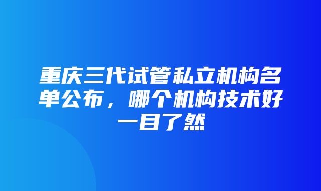 重庆三代试管私立机构名单公布，哪个机构技术好一目了然