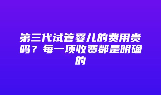 第三代试管婴儿的费用贵吗？每一项收费都是明确的