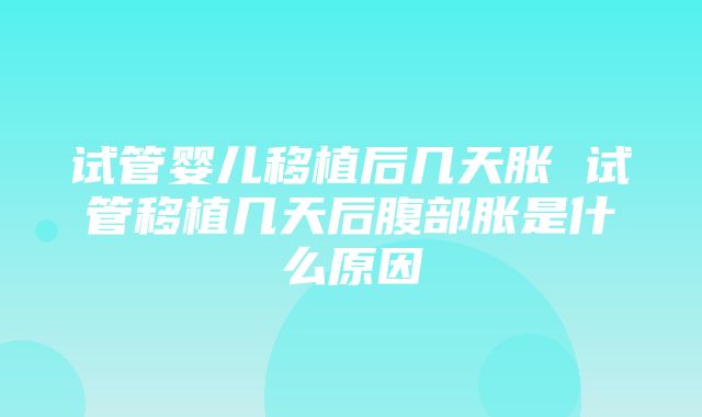 试管婴儿移植后几天胀 试管移植几天后腹部胀是什么原因