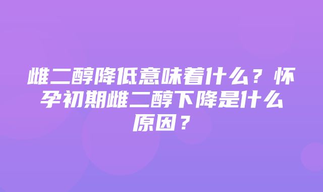 雌二醇降低意味着什么？怀孕初期雌二醇下降是什么原因？