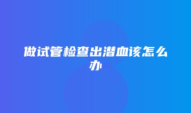 做试管检查出潜血该怎么办