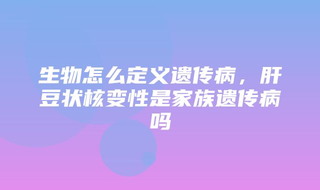 生物怎么定义遗传病，肝豆状核变性是家族遗传病吗