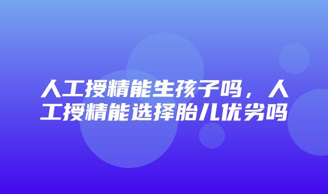 人工授精能生孩子吗，人工授精能选择胎儿优劣吗