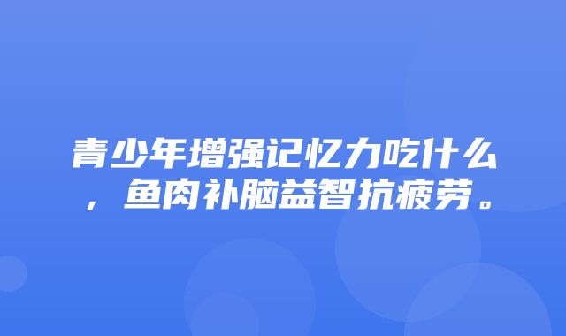 青少年增强记忆力吃什么，鱼肉补脑益智抗疲劳。