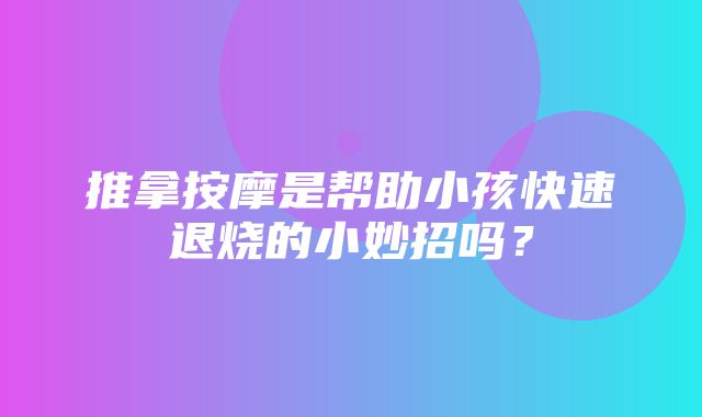 推拿按摩是帮助小孩快速退烧的小妙招吗？