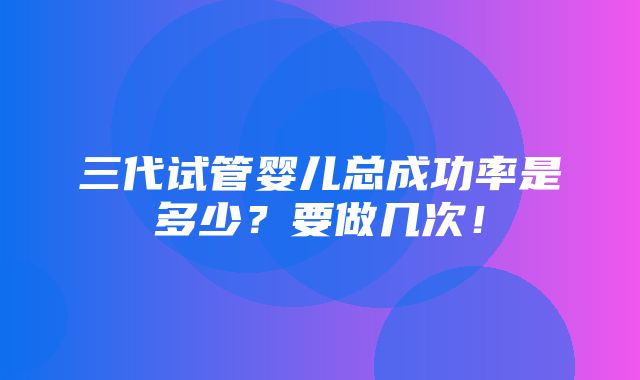 三代试管婴儿总成功率是多少？要做几次！